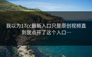 我以为17cc最新入口只是原创视频直到我点开了这个入口…