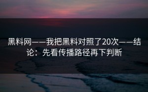 黑料网——我把黑料对照了20次——结论：先看传播路径再下判断