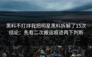黑料不打烊我把明星黑料拆解了15次结论：先看二次搬运痕迹再下判断