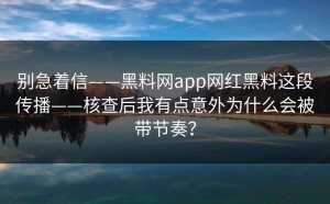 别急着信——黑料网app网红黑料这段传播——核查后我有点意外为什么会被带节奏？
