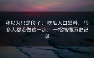 我以为只是段子： 吃瓜入口黑料： 很多人都没做这一步： 一招搞懂历史记录