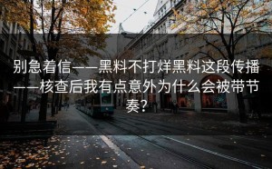别急着信——黑料不打烊黑料这段传播——核查后我有点意外为什么会被带节奏？