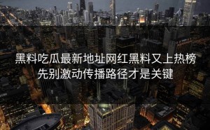 黑料吃瓜最新地址网红黑料又上热榜先别激动传播路径才是关键