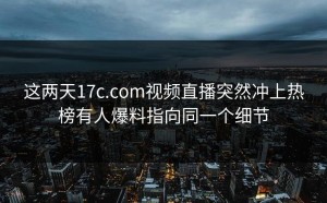 这两天17c.com视频直播突然冲上热榜有人爆料指向同一个细节