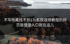 不写你真找不到17c影院视频教程的网页版登录入口就在这儿