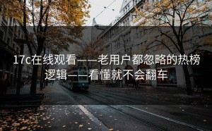 17c在线观看——老用户都忽略的热榜逻辑——看懂就不会翻车