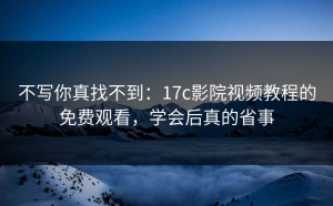 不写你真找不到：17c影院视频教程的免费观看，学会后真的省事