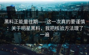黑料正能量往期——这一次真的要谨慎：关于明星黑料，我把核验方法理了一遍