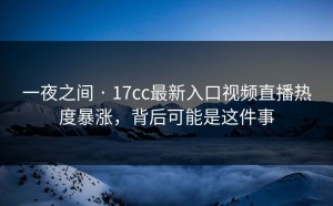 一夜之间 · 17cc最新入口视频直播热度暴涨，背后可能是这件事