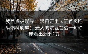 我差点被误导： 黑料万里长征首页吃瓜爆料刷屏： 最大的坑就在这一句你能看出漏洞吗？