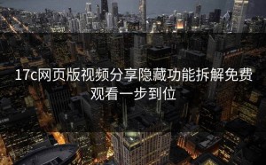17c网页版视频分享隐藏功能拆解免费观看一步到位