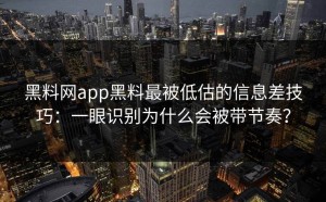 黑料网app黑料最被低估的信息差技巧：一眼识别为什么会被带节奏？