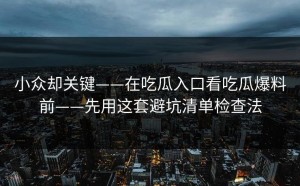 小众却关键——在吃瓜入口看吃瓜爆料前——先用这套避坑清单检查法