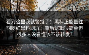 看到这里我就警觉了：黑料正能量往期网红黑料刷屏：背后逻辑很简单但很多人没看懂该不该转发？