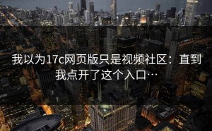 我以为17c网页版只是视频社区：直到我点开了这个入口…