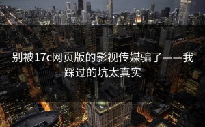 别被17c网页版的影视传媒骗了——我踩过的坑太真实