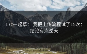17c一起草： 我把上传流程试了15次： 结论有点逆天