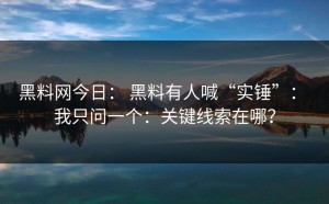 黑料网今日： 黑料有人喊“实锤”： 我只问一个：关键线索在哪？