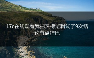 17c在线观看我把热榜逻辑试了9次结论有点拧巴