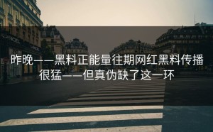 昨晚——黑料正能量往期网红黑料传播很猛——但真伪缺了这一环