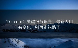 17c.com：关键细节曝光：最新入口有变化，别再走错路了