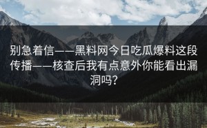 别急着信——黑料网今日吃瓜爆料这段传播——核查后我有点意外你能看出漏洞吗？