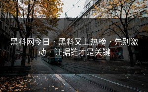 黑料网今日 · 黑料又上热榜 · 先别激动 · 证据链才是关键