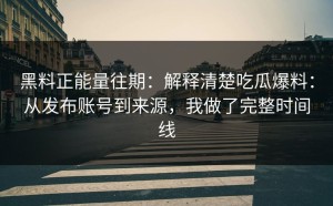 黑料正能量往期：解释清楚吃瓜爆料：从发布账号到来源，我做了完整时间线