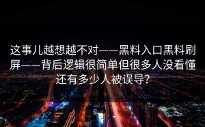 这事儿越想越不对——黑料入口黑料刷屏——背后逻辑很简单但很多人没看懂还有多少人被误导？