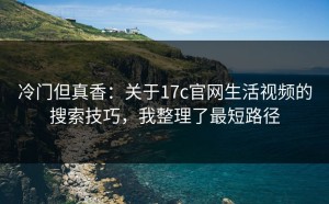 冷门但真香：关于17c官网生活视频的搜索技巧，我整理了最短路径