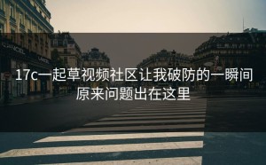 17c一起草视频社区让我破防的一瞬间原来问题出在这里