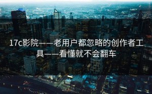 17c影院——老用户都忽略的创作者工具——看懂就不会翻车