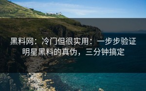 黑料网：冷门但很实用：一步步验证明星黑料的真伪，三分钟搞定