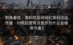 别急着信 · 黑料吃瓜网网红黑料这段传播 · 对照后我有点意外为什么会被带节奏？