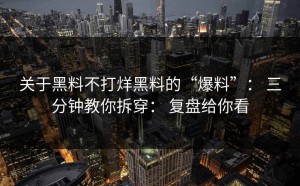 关于黑料不打烊黑料的“爆料”： 三分钟教你拆穿： 复盘给你看