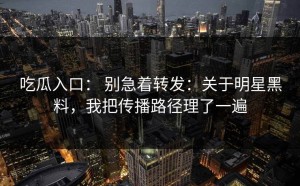 吃瓜入口： 别急着转发：关于明星黑料，我把传播路径理了一遍