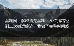 黑料网 · 解释清楚黑料 · 从传播路径到二次搬运痕迹，我做了完整时间线