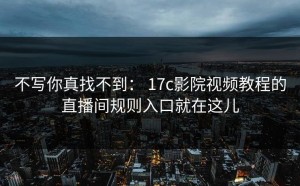 不写你真找不到： 17c影院视频教程的直播间规则入口就在这儿