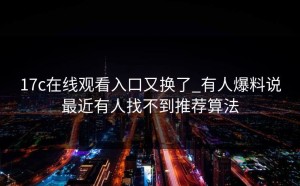 17c在线观看入口又换了_有人爆料说最近有人找不到推荐算法