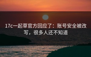 17c一起草官方回应了：账号安全被改写，很多人还不知道