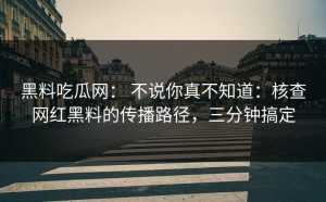 黑料吃瓜网： 不说你真不知道：核查网红黑料的传播路径，三分钟搞定