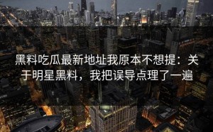 黑料吃瓜最新地址我原本不想提：关于明星黑料，我把误导点理了一遍