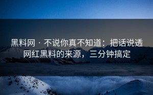 黑料网 · 不说你真不知道：把话说透网红黑料的来源，三分钟搞定