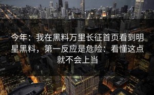 今年：我在黑料万里长征首页看到明星黑料，第一反应是危险：看懂这点就不会上当