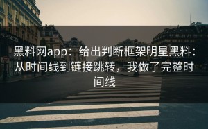 黑料网app：给出判断框架明星黑料：从时间线到链接跳转，我做了完整时间线