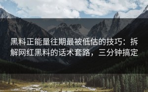黑料正能量往期最被低估的技巧：拆解网红黑料的话术套路，三分钟搞定