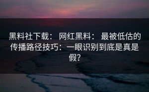 黑料社下载： 网红黑料： 最被低估的传播路径技巧：一眼识别到底是真是假？