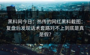 黑料网今日：热传的网红黑料截图：复盘后发现话术套路对不上到底是真是假？