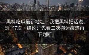 黑料吃瓜最新地址 · 我把黑料把话说透了7次 · 结论：先看二次搬运痕迹再下判断