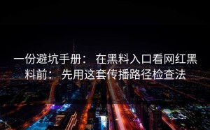 一份避坑手册： 在黑料入口看网红黑料前： 先用这套传播路径检查法